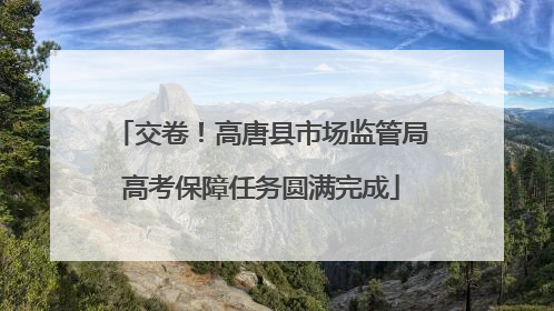交卷！高唐县市场监管局高考保障任务圆满完成