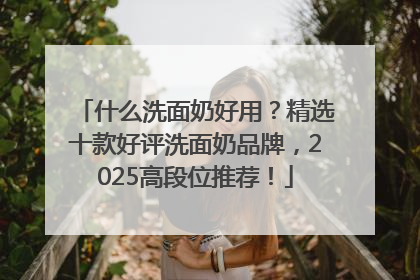 什么洗面奶好用？精选十款好评洗面奶品牌，2025高段位推荐！