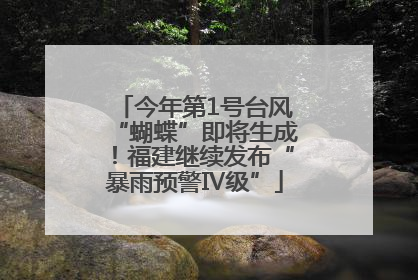 今年第1号台风“蝴蝶”即将生成！福建继续发布“暴雨预警Ⅳ级”