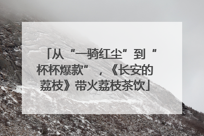 从“一骑红尘”到“杯杯爆款”，《长安的荔枝》带火荔枝茶饮