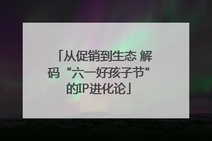 从促销到生态 解码“六一好孩子节”的IP进化论