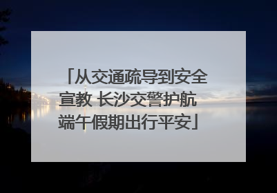 从交通疏导到安全宣教 长沙交警护航端午假期出行平安