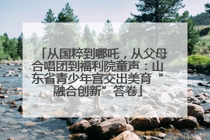 从国粹到哪吒，从父母合唱团到福利院童声：山东省青少年宫交出美育“融合创新”答卷