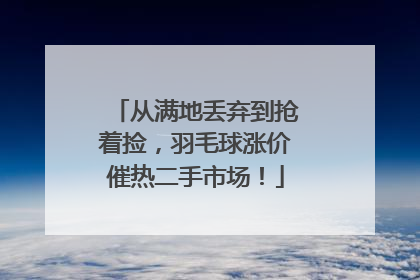 从满地丢弃到抢着捡，羽毛球涨价催热二手市场！
