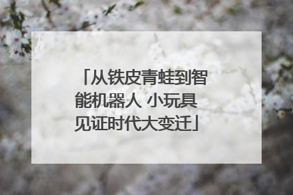 从铁皮青蛙到智能机器人 小玩具见证时代大变迁