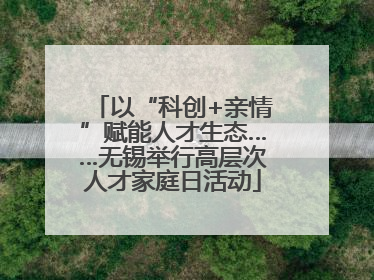 以“科创+亲情”赋能人才生态……无锡举行高层次人才家庭日活动