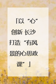 以“心”创新 长沙打造“有风景的心思政课”