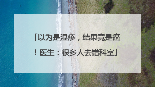 以为是湿疹，结果竟是癌！医生：很多人去错科室