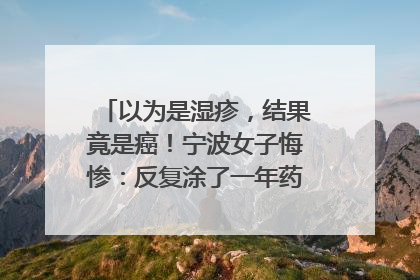 以为是湿疹，结果竟是癌！宁波女子悔惨：反复涂了一年药膏都没好！很多患者首诊都去了皮肤科