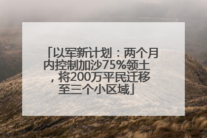 以军新计划：两个月内控制加沙75%领土，将200万平民迁移至三个小区域