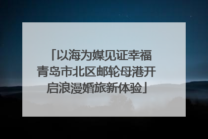 以海为媒见证幸福 青岛市北区邮轮母港开启浪漫婚旅新体验