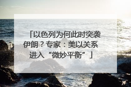 以色列为何此时突袭伊朗？专家：美以关系进入“微妙平衡”