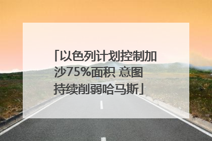 以色列计划控制加沙75%面积 意图持续削弱哈马斯