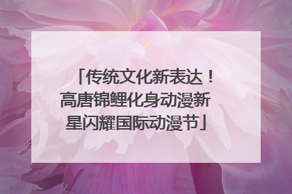 传统文化新表达！高唐锦鲤化身动漫新星闪耀国际动漫节