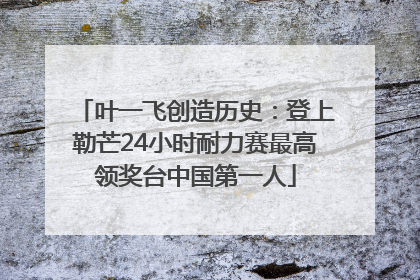 叶一飞创造历史：登上勒芒24小时耐力赛最高领奖台中国第一人