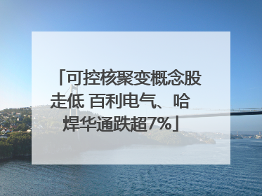 可控核聚变概念股走低 百利电气、哈焊华通跌超7%