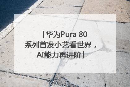 华为Pura 80系列首发小艺看世界，AI能力再进阶