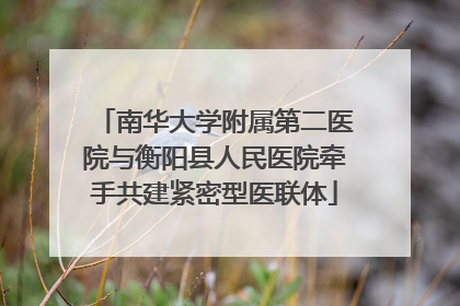 南华大学附属第二医院与衡阳县人民医院牵手共建紧密型医联体