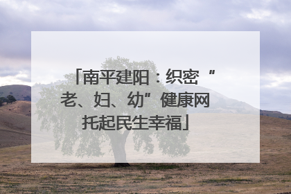 南平建阳：织密“老、妇、幼”健康网托起民生幸福