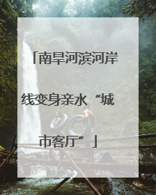 南旱河滨河岸线变身亲水“城市客厅”