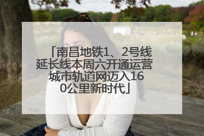 南昌地铁1、2号线延长线本周六开通运营 城市轨道网迈入160公里新时代