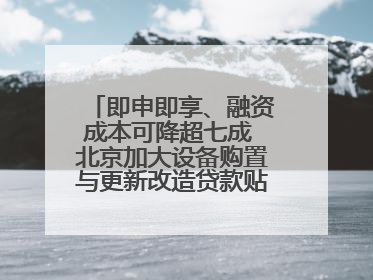即申即享、融资成本可降超七成 北京加大设备购置与更新改造贷款贴息支持
