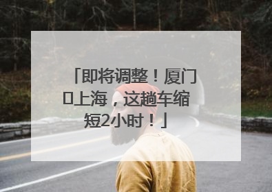 即将调整！厦门⇌上海，这趟车缩短2小时！
