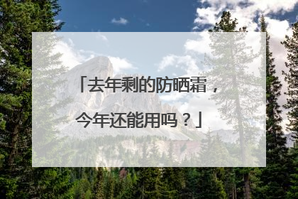 去年剩的防晒霜，今年还能用吗？