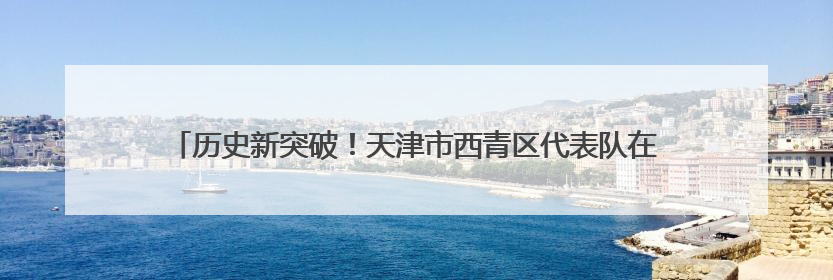 历史新突破！天津市西青区代表队在全国性武术套路大赛位列全国第三