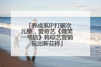养成系IP打破次元壁，爱奇艺《微笑一号店》将综艺营销玩出新花样
