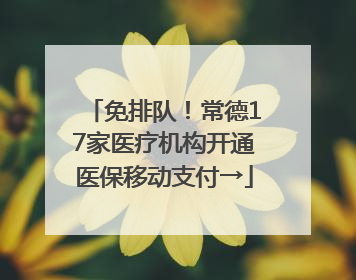 免排队！常德17家医疗机构开通医保移动支付→