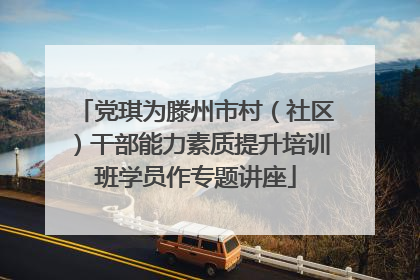 党琪为滕州市村（社区）干部能力素质提升培训班学员作专题讲座