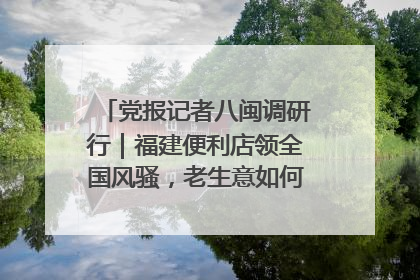 党报记者八闽调研行｜福建便利店领全国风骚，老生意如何玩出新玩法？