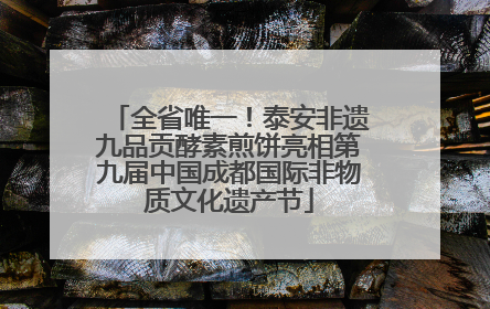 全省唯一！泰安非遗九品贡酵素煎饼亮相第九届中国成都国际非物质文化遗产节