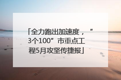 全力跑出加速度，“3个100”市重点工程5月攻坚传捷报