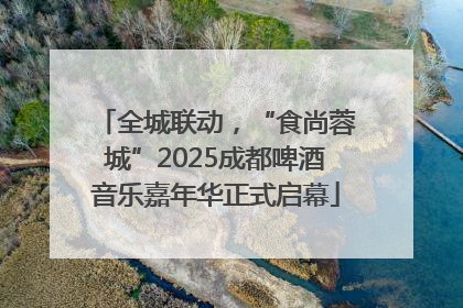全城联动，“食尚蓉城”2025成都啤酒音乐嘉年华正式启幕