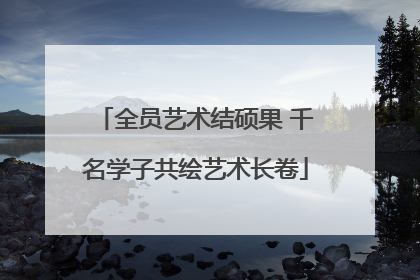 全员艺术结硕果 千名学子共绘艺术长卷