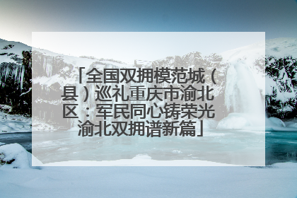 全国双拥模范城（县）巡礼重庆市渝北区：军民同心铸荣光 渝北双拥谱新篇