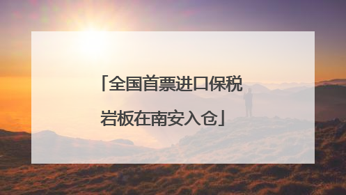全国首票进口保税岩板在南安入仓