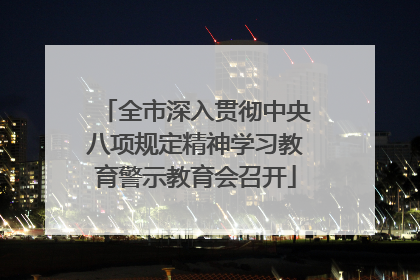 全市深入贯彻中央八项规定精神学习教育警示教育会召开