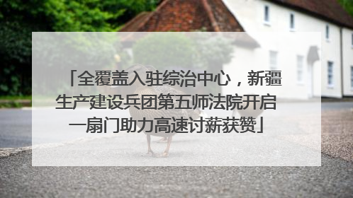 全覆盖入驻综治中心，新疆生产建设兵团第五师法院开启一扇门助力高速讨薪获赞
