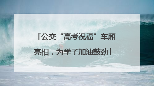 公交“高考祝福”车厢亮相，为学子加油鼓劲