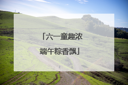 六一童趣浓 端午粽香飘