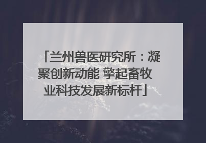 兰州兽医研究所：凝聚创新动能 擎起畜牧业科技发展新标杆