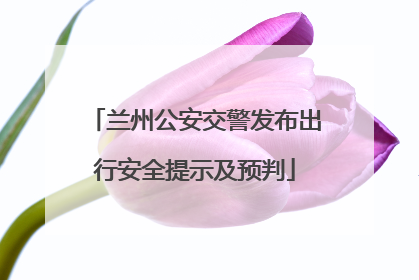 兰州公安交警发布出行安全提示及预判