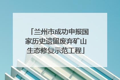 兰州市成功申报国家历史遗留废弃矿山生态修复示范工程