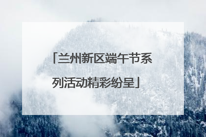 兰州新区端午节系列活动精彩纷呈
