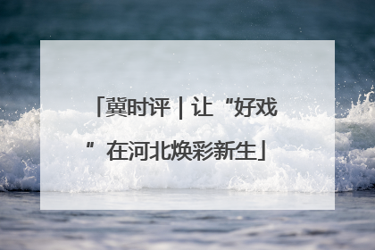冀时评｜让“好戏”在河北焕彩新生