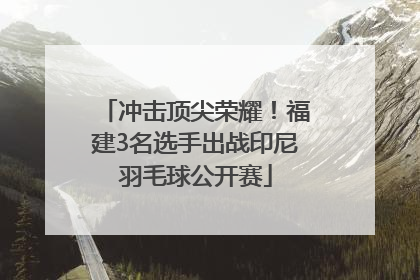 冲击顶尖荣耀！福建3名选手出战印尼羽毛球公开赛