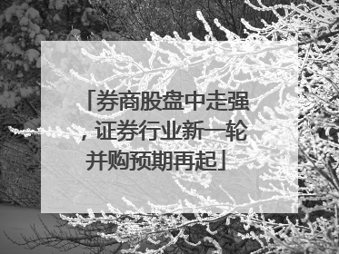 券商股盘中走强，证券行业新一轮并购预期再起